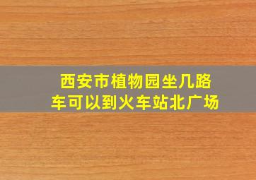 西安市植物园坐几路车可以到火车站北广场