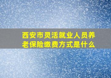 西安市灵活就业人员养老保险缴费方式是什么