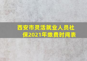 西安市灵活就业人员社保2021年缴费时间表