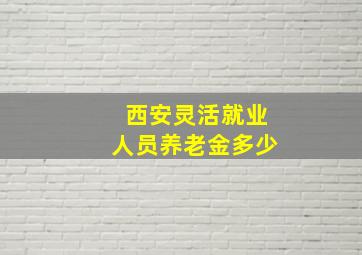 西安灵活就业人员养老金多少