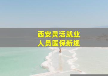 西安灵活就业人员医保新规