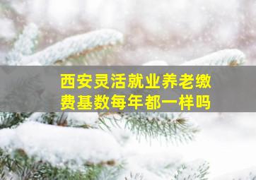 西安灵活就业养老缴费基数每年都一样吗