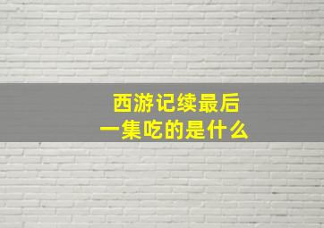 西游记续最后一集吃的是什么