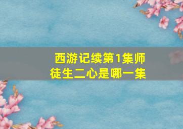 西游记续第1集师徒生二心是哪一集