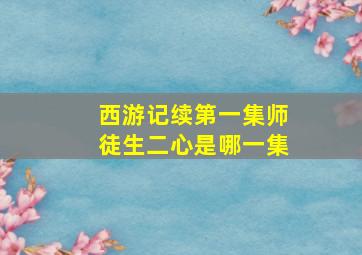 西游记续第一集师徒生二心是哪一集