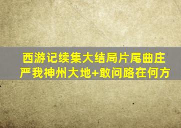 西游记续集大结局片尾曲庄严我神州大地+敢问路在何方