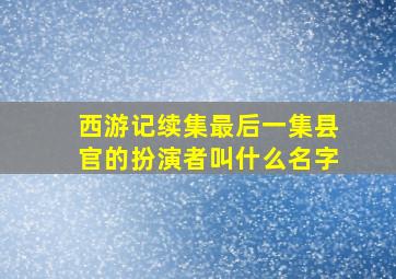 西游记续集最后一集县官的扮演者叫什么名字