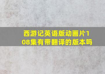 西游记英语版动画片108集有带翻译的版本吗