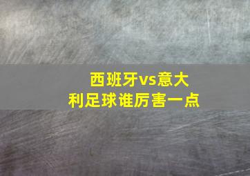 西班牙vs意大利足球谁厉害一点