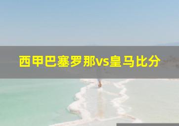 西甲巴塞罗那vs皇马比分