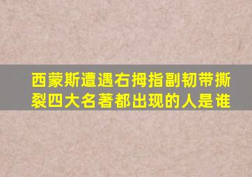 西蒙斯遭遇右拇指副韧带撕裂四大名著都出现的人是谁