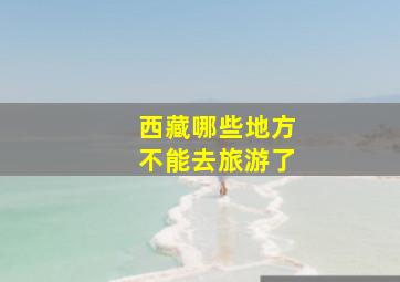 西藏哪些地方不能去旅游了