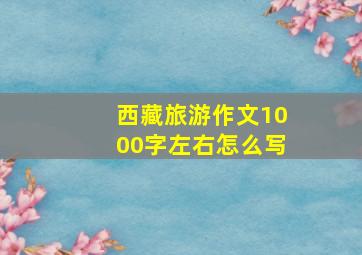 西藏旅游作文1000字左右怎么写