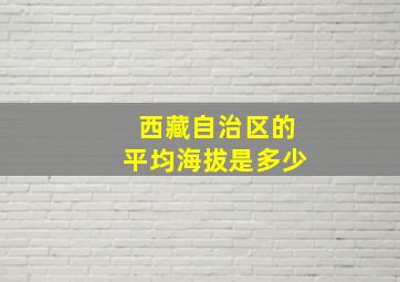 西藏自治区的平均海拔是多少