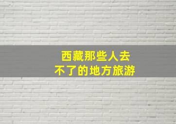 西藏那些人去不了的地方旅游