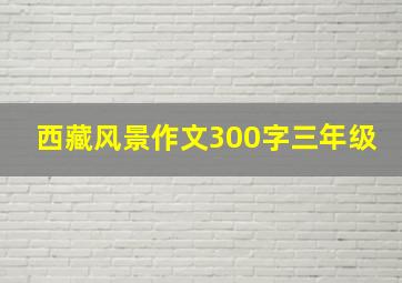 西藏风景作文300字三年级