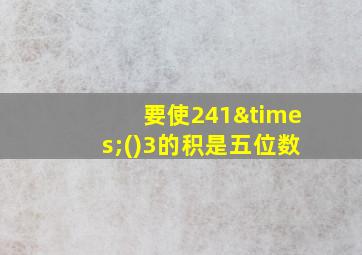 要使241×()3的积是五位数