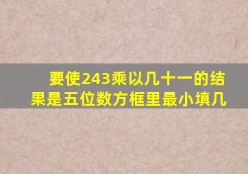 要使243乘以几十一的结果是五位数方框里最小填几