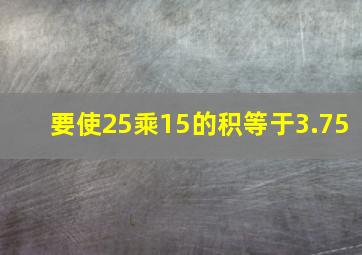 要使25乘15的积等于3.75