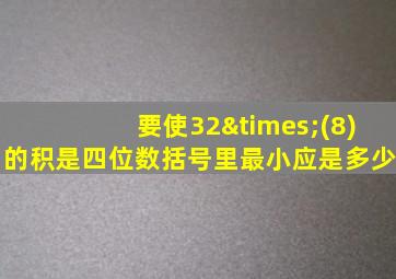 要使32×(8)的积是四位数括号里最小应是多少