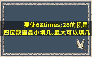 要使6×28的积是四位数里最小填几,最大可以填几