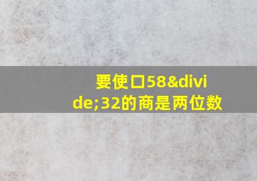 要使口58÷32的商是两位数