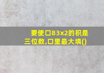 要使口83x2的积是三位数,口里最大填()