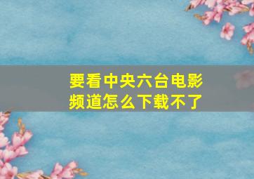 要看中央六台电影频道怎么下载不了