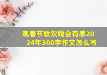 观春节联欢晚会有感2024年300字作文怎么写