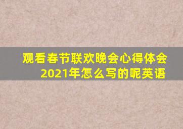 观看春节联欢晚会心得体会2021年怎么写的呢英语