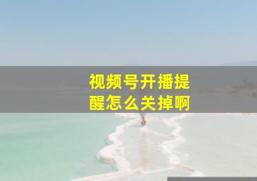 视频号开播提醒怎么关掉啊