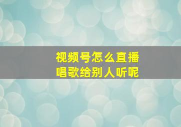 视频号怎么直播唱歌给别人听呢