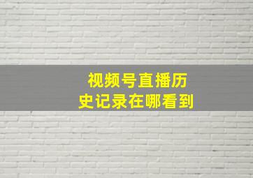 视频号直播历史记录在哪看到