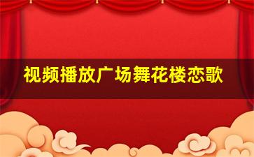 视频播放广场舞花楼恋歌