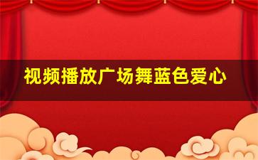 视频播放广场舞蓝色爱心