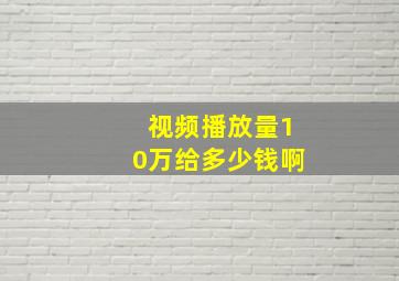 视频播放量10万给多少钱啊