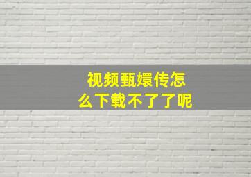 视频甄嬛传怎么下载不了了呢