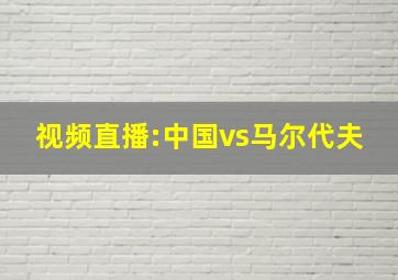 视频直播:中国vs马尔代夫