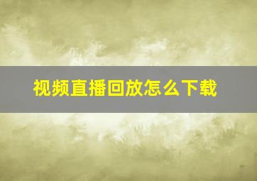 视频直播回放怎么下载