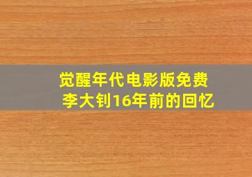 觉醒年代电影版免费李大钊16年前的回忆