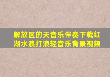 解放区的天音乐伴奏下载红湖水浪打浪轻音乐背景视频