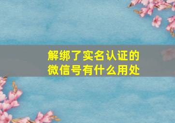 解绑了实名认证的微信号有什么用处