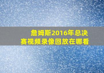 詹姆斯2016年总决赛视频录像回放在哪看