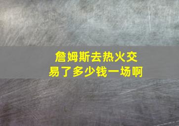 詹姆斯去热火交易了多少钱一场啊