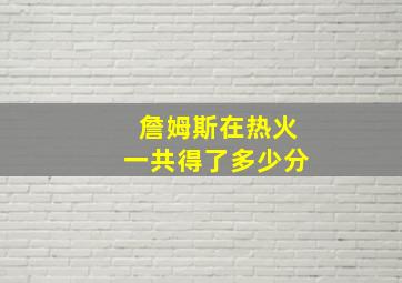 詹姆斯在热火一共得了多少分