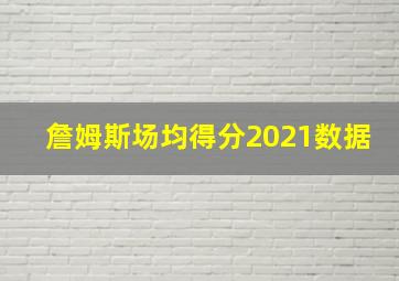 詹姆斯场均得分2021数据