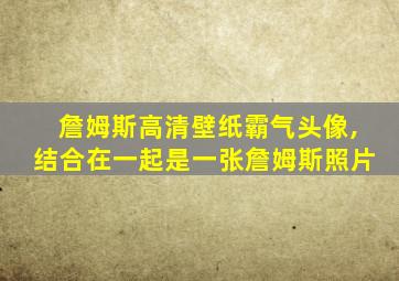 詹姆斯高清壁纸霸气头像,结合在一起是一张詹姆斯照片