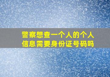 警察想查一个人的个人信息需要身份证号码吗