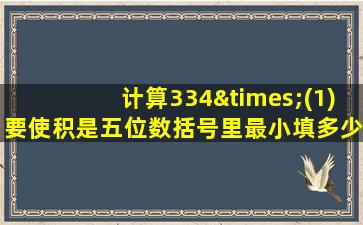 计算334×(1)要使积是五位数括号里最小填多少