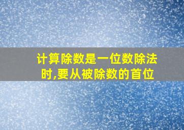 计算除数是一位数除法时,要从被除数的首位